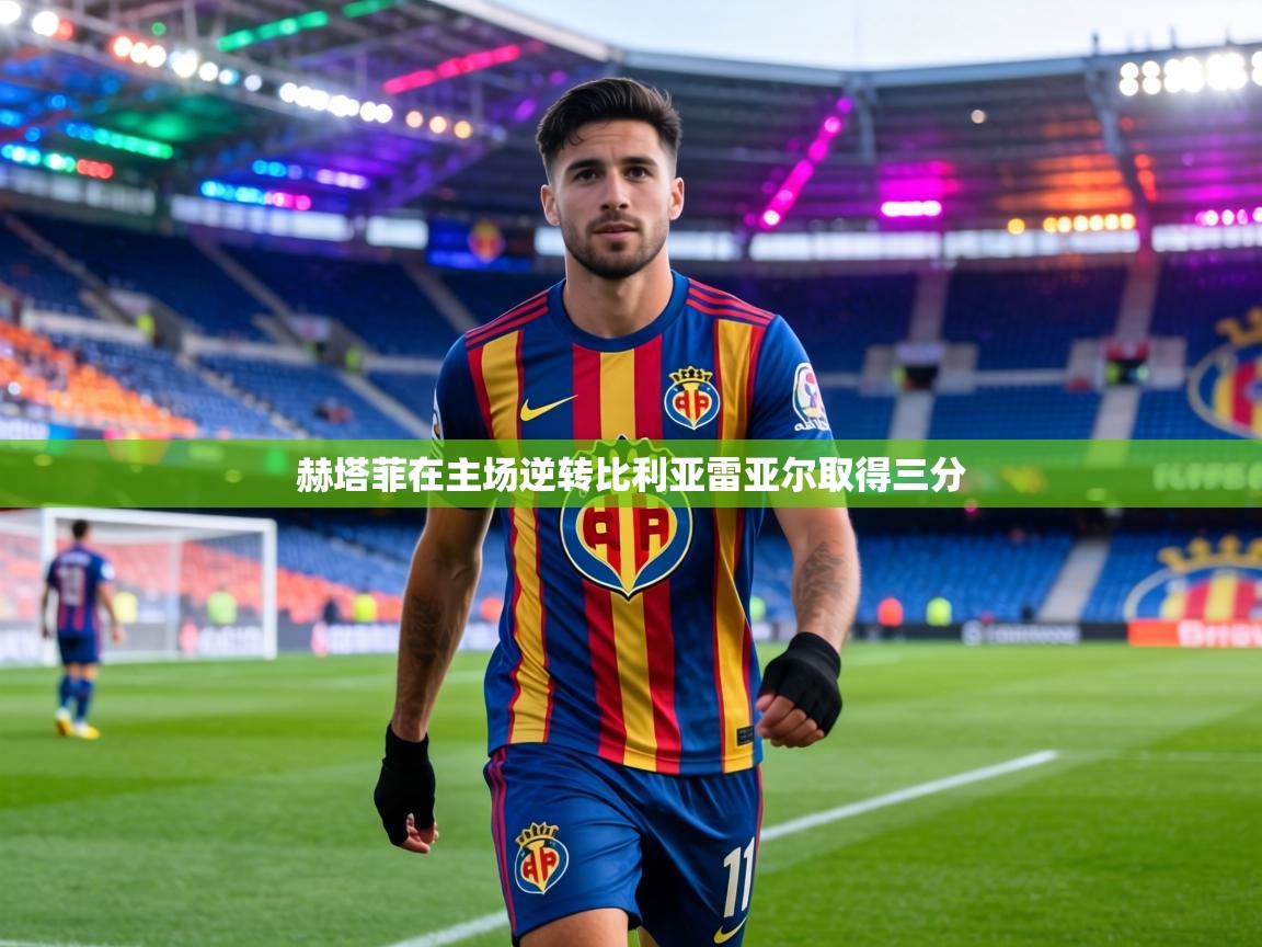 赫塔菲在主场逆转比利亚雷亚尔取得三分  第1张