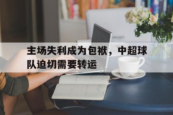 九游体育入口-关于主场失利成为包袱，中超球队迫切需要转运的信息