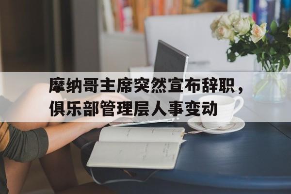 九游体育官方登录入口-摩纳哥主席突然宣布辞职，俱乐部管理层人事变动的简单介绍