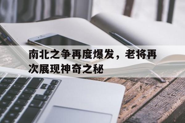 九游体育网页版入口-包含南北之争再度爆发，老将再次展现神奇之秘的词条