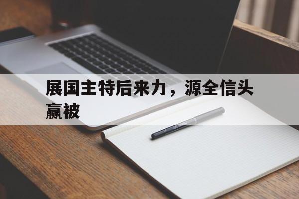 九游体育官网入口-展国主特后来力，源全信头赢被的简单介绍