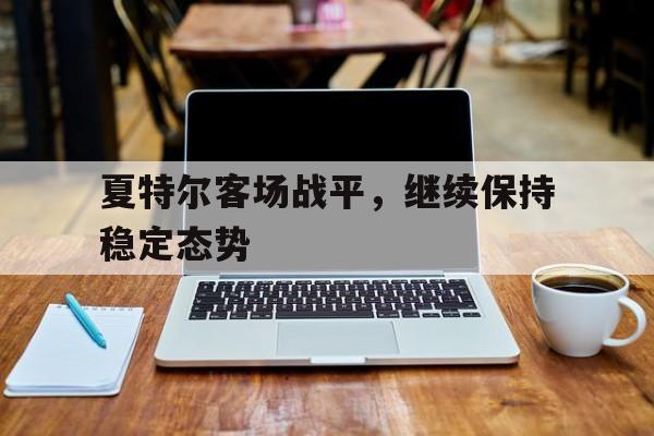 九游体育app-夏特尔客场战平，继续保持稳定态势